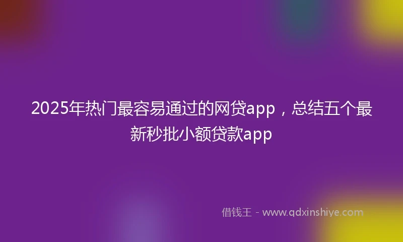 2025年热门最容易通过的网贷app，总结五个最新秒批小额贷款app
