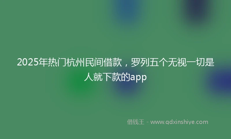 2025年热门杭州民间借款，罗列五个无视一切是人就下款的app
