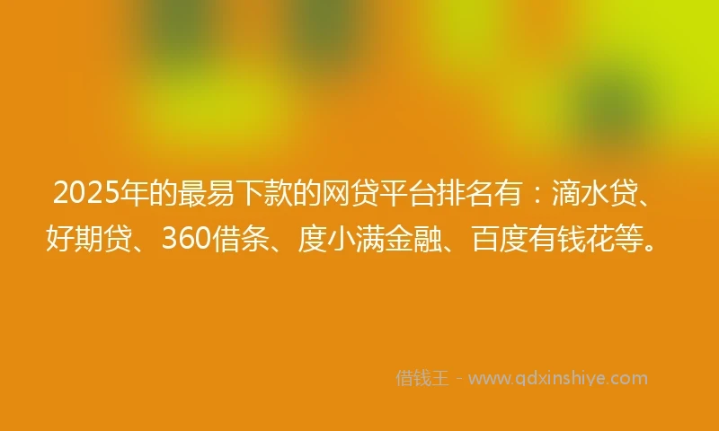 2025年的最易下款的网贷平台排名有：滴水贷、好期贷、360借条、度小满金融、百度有钱花等。