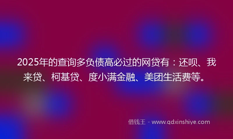 2025年的查询多负债高必过的网贷有：还呗、我来贷、柯基贷、度小满金融、美团生活费等。