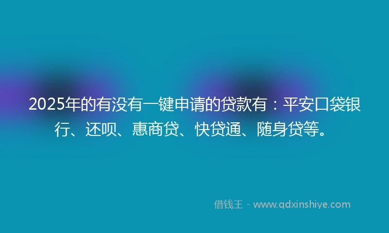 2025年的有没有一键申请的贷款有：平安口袋银行、还呗、惠商贷、快贷通、随身贷等。