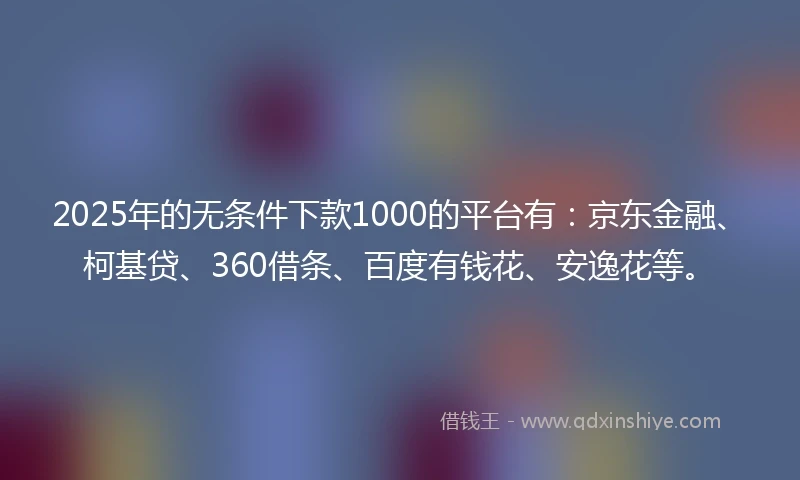 2025年的无条件下款1000的平台有：京东金融、柯基贷、360借条、百度有钱花、安逸花等。