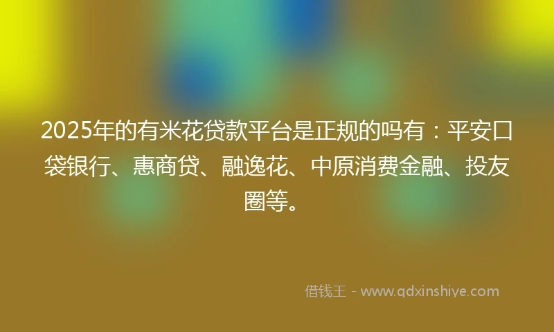 2025年的有米花贷款平台是正规的吗有：平安口袋银行、惠商贷、融逸花、中原消费金融、投友圈等。