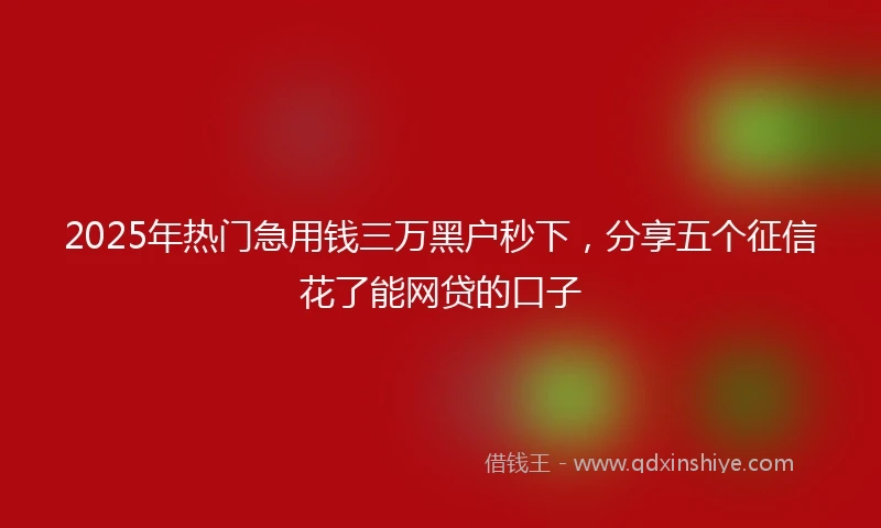 2025年热门急用钱三万黑户秒下，分享五个征信花了能网贷的口子