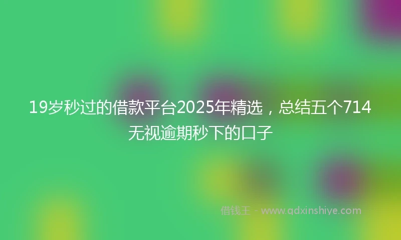 19岁秒过的借款平台2025年精选，总结五个714无视逾期秒下的口子