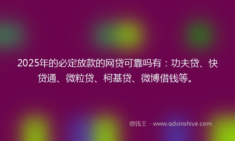 2025年的必定放款的网贷可靠吗有：功夫贷、快贷通、微粒贷、柯基贷、微博借钱等。