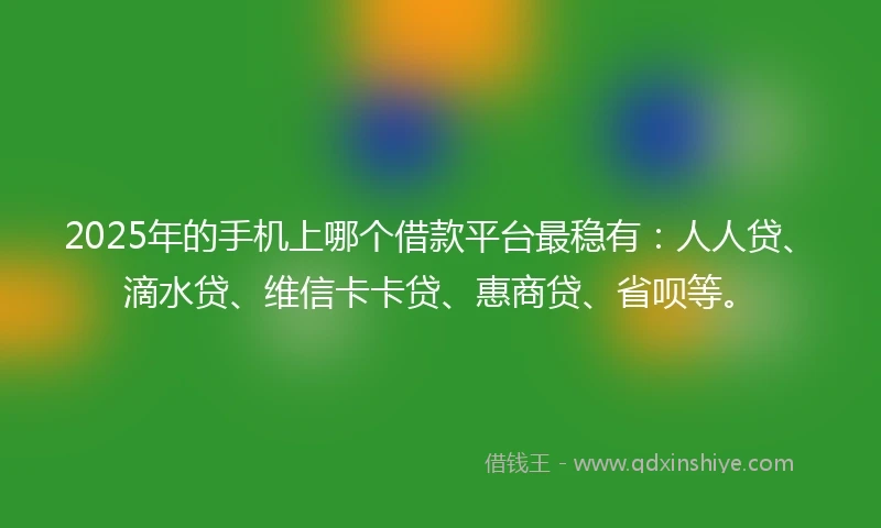 2025年的手机上哪个借款平台最稳有：人人贷、滴水贷、维信卡卡贷、惠商贷、省呗等。