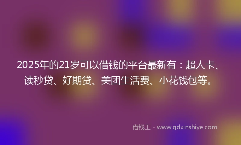 2025年的21岁可以借钱的平台最新有：超人卡、读秒贷、好期贷、美团生活费、小花钱包等。