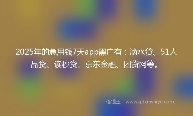 2025年的急用钱7天app黑户有：滴水贷、51人品贷、读秒贷、京东金融、团贷网等。