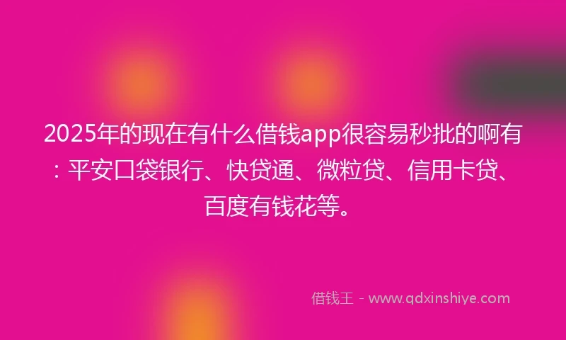 2025年的现在有什么借钱app很容易秒批的啊有：平安口袋银行、快贷通、微粒贷、信用卡贷、百度有钱花等。