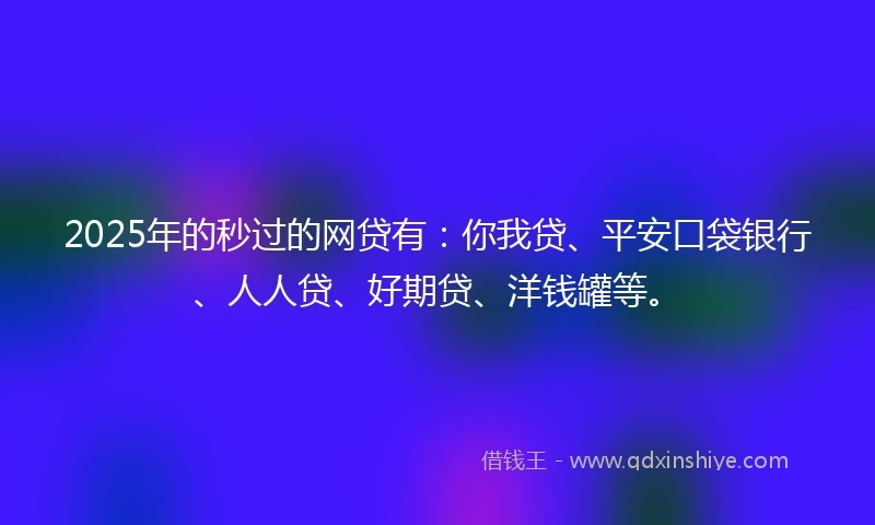 2025年的秒过的网贷有：你我贷、平安口袋银行、人人贷、好期贷、洋钱罐等。