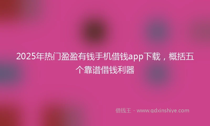 2025年热门盈盈有钱手机借钱app下载，概括五个靠谱借钱利器