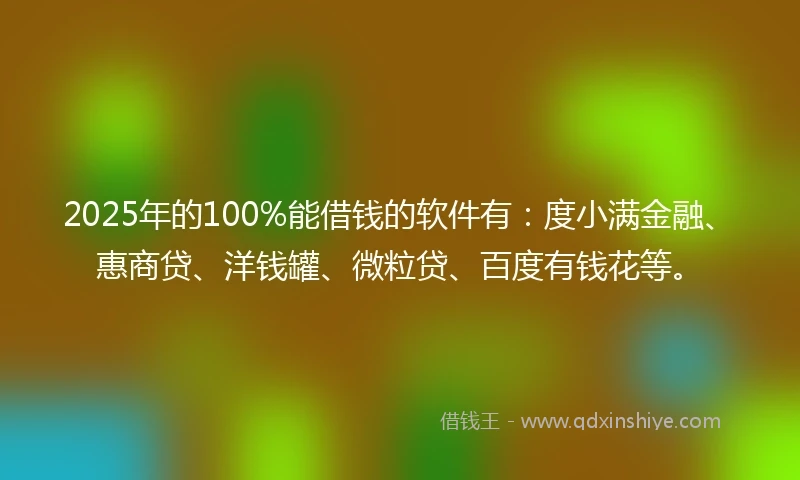 2025年的100%能借钱的软件有：度小满金融、惠商贷、洋钱罐、微粒贷、百度有钱花等。