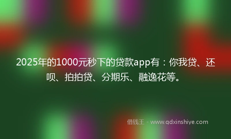 2025年的1000元秒下的贷款app有：你我贷、还呗、拍拍贷、分期乐、融逸花等。