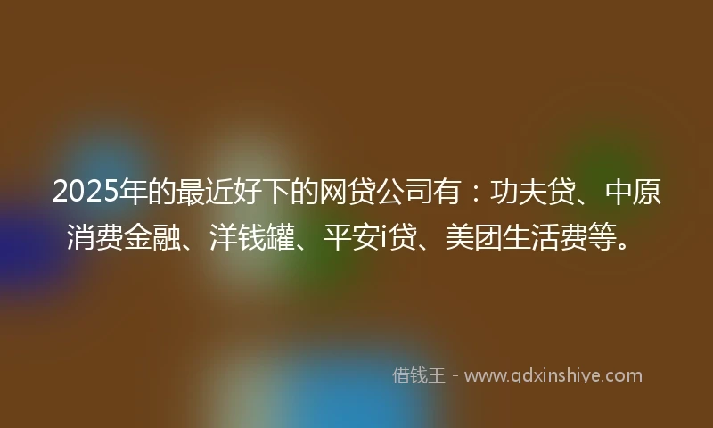 2025年的最近好下的网贷公司有：功夫贷、中原消费金融、洋钱罐、平安i贷、美团生活费等。