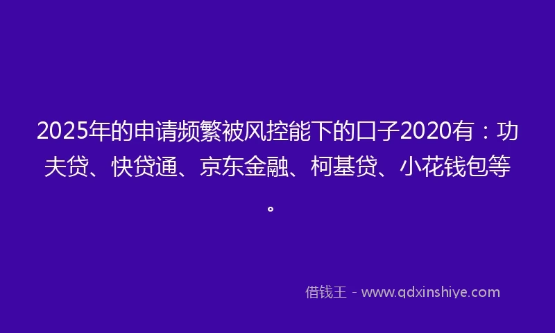 2025年的申请频繁被风控能下的口子2020有：功夫贷、快贷通、京东金融、柯基贷、小花钱包等。