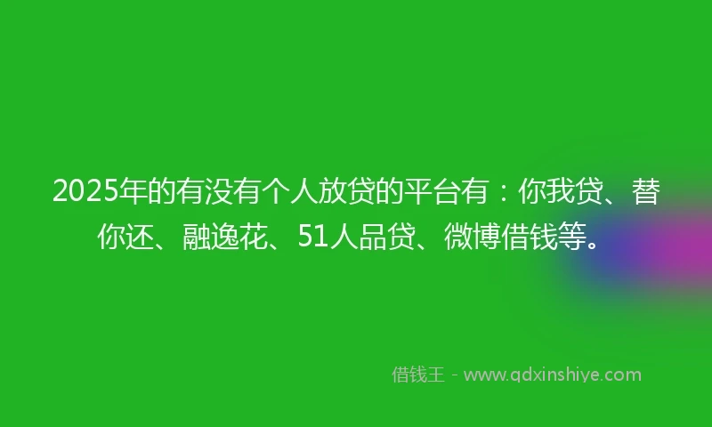 2025年的有没有个人放贷的平台有：你我贷、替你还、融逸花、51人品贷、微博借钱等。