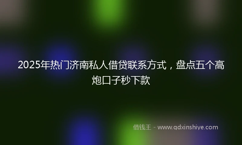 2025年热门济南私人借贷联系方式,盘点五个高炮口子秒下款