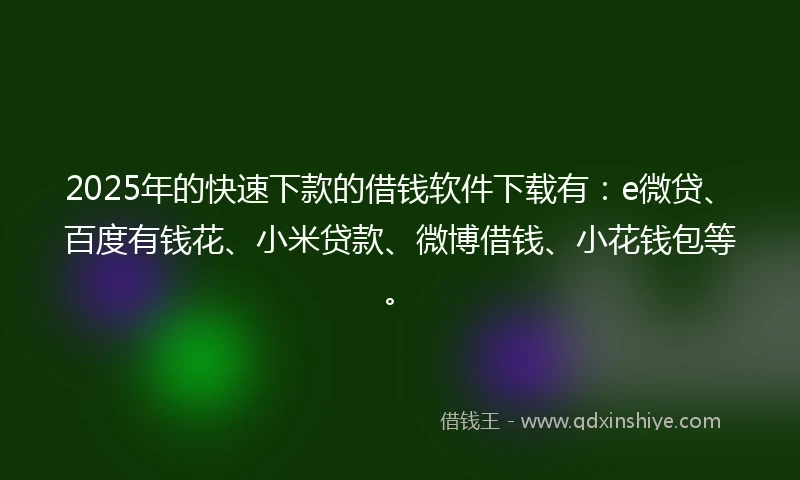 2025年的快速下款的借钱软件下载有：e微贷、百度有钱花、小米贷款、微博借钱、小花钱包等。