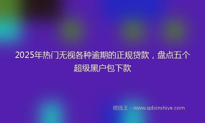 2025年热门无视各种逾期的正规贷款，盘点五个超级黑户包下款