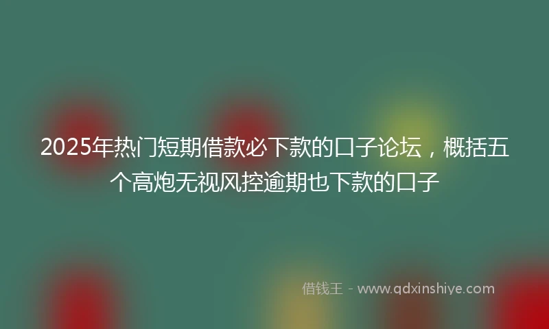 2025年热门短期借款必下款的口子论坛，概括五个高炮无视风控逾期也下款的口子