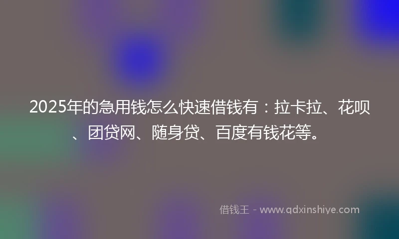 2025年的急用钱怎么快速借钱有：拉卡拉、花呗、团贷网、随身贷、百度有钱花等。