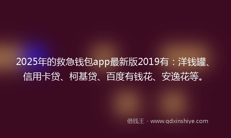 2025年的救急钱包app最新版2019有：洋钱罐、信用卡贷、柯基贷、百度有钱花、安逸花等。