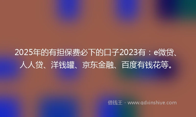 2025年的有担保费必下的口子2023有：e微贷、人人贷、洋钱罐、京东金融、百度有钱花等。