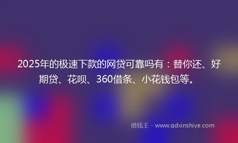 2025年的极速下款的网贷可靠吗有：替你还、好期贷、花呗、360借条、小花钱包等。