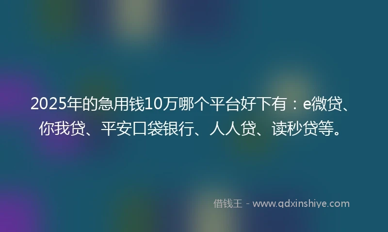 2025年的急用钱10万哪个平台好下有：e微贷、你我贷、平安口袋银行、人人贷、读秒贷等。
