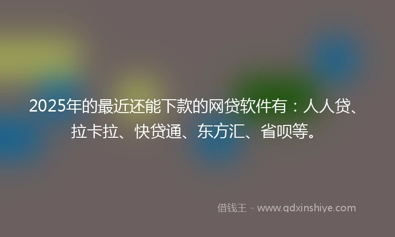 2025年的最近还能下款的网贷软件有：人人贷、拉卡拉、快贷通、东方汇、省呗等。