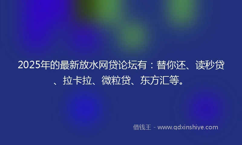 2025年的最新放水网贷论坛有：替你还、读秒贷、拉卡拉、微粒贷、东方汇等。