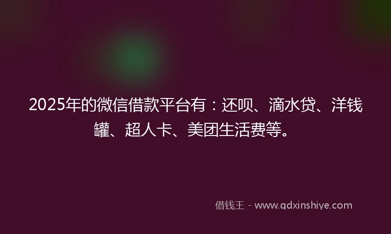 2025年的微信借款平台有：还呗、滴水贷、洋钱罐、超人卡、美团生活费等。