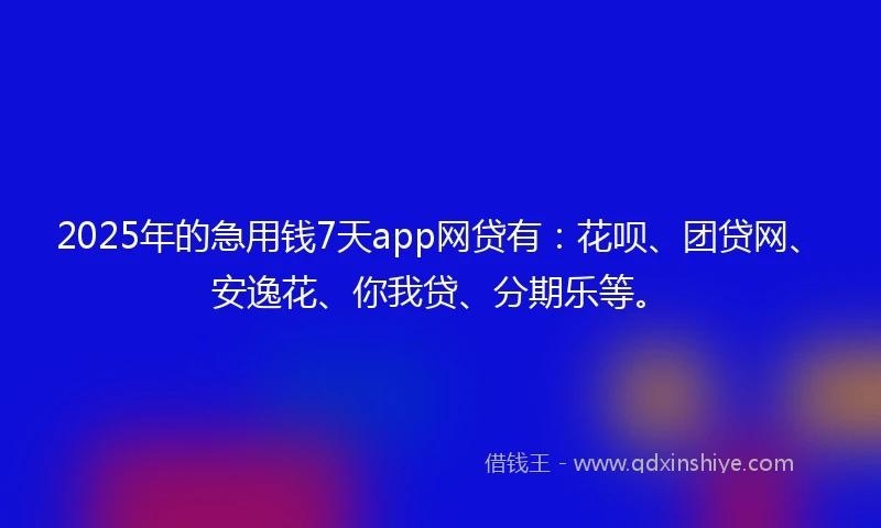 2025年的急用钱7天app网贷有：花呗、团贷网、安逸花、你我贷、分期乐等。