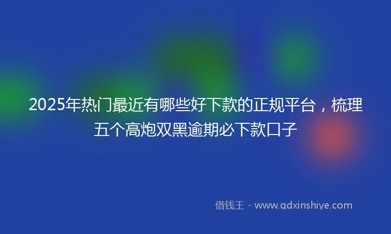 2025年热门最近有哪些好下款的正规平台，梳理五个高炮双黑逾期必下款口子