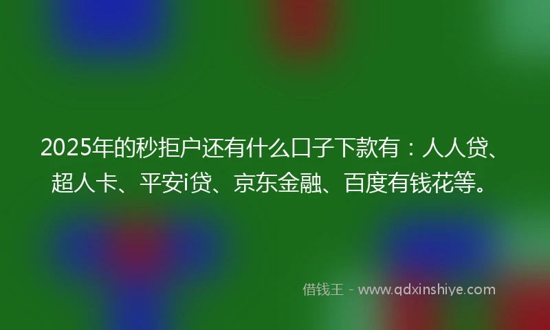 2025年的秒拒户还有什么口子下款有：人人贷、超人卡、平安i贷、京东金融、百度有钱花等。