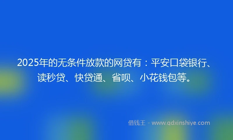 2025年的无条件放款的网贷有：平安口袋银行、读秒贷、快贷通、省呗、小花钱包等。