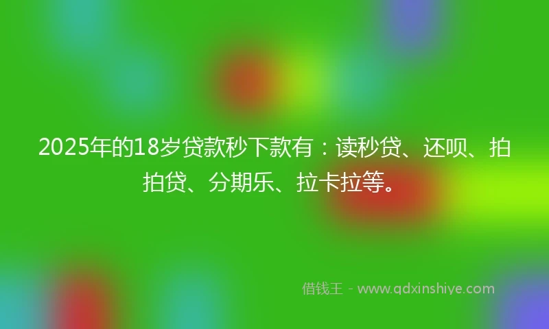 2025年的18岁贷款秒下款有：读秒贷、还呗、拍拍贷、分期乐、拉卡拉等。