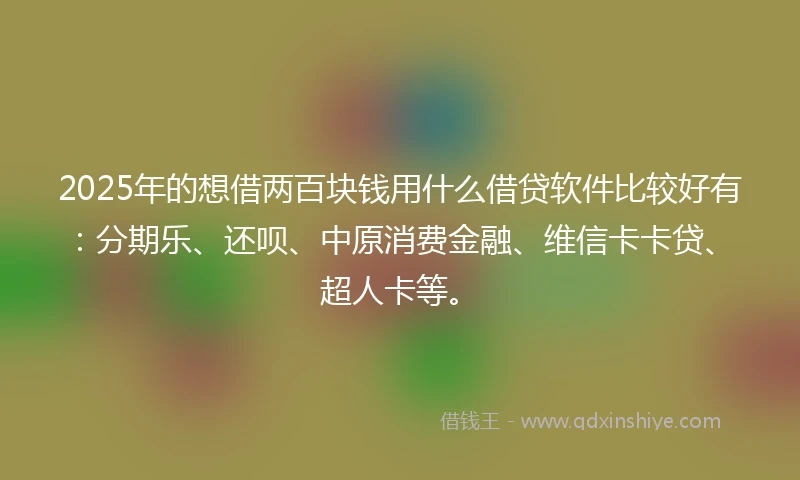 2025年的想借两百块钱用什么借贷软件比较好有：分期乐、还呗、中原消费金融、维信卡卡贷、超人卡等。