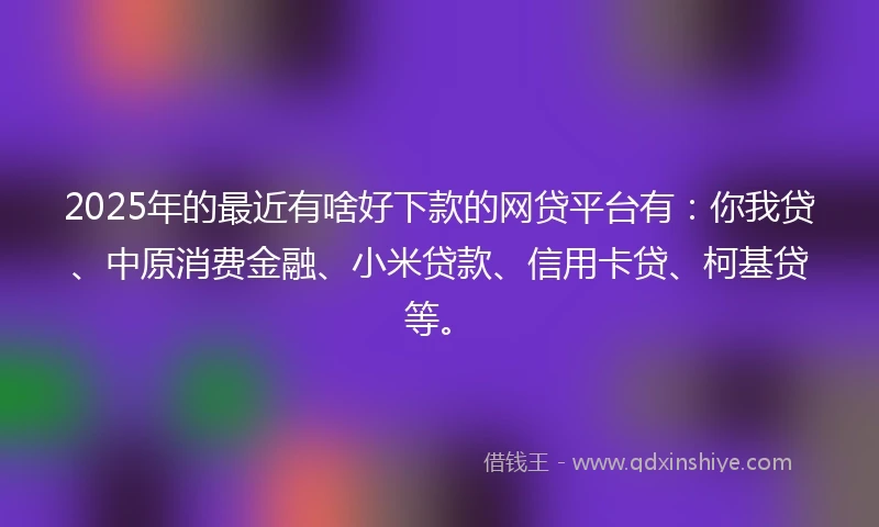 2025年的最近有啥好下款的网贷平台有：你我贷、中原消费金融、小米贷款、信用卡贷、柯基贷等。