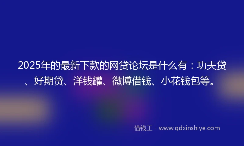 2025年的最新下款的网贷论坛是什么有：功夫贷、好期贷、洋钱罐、微博借钱、小花钱包等。