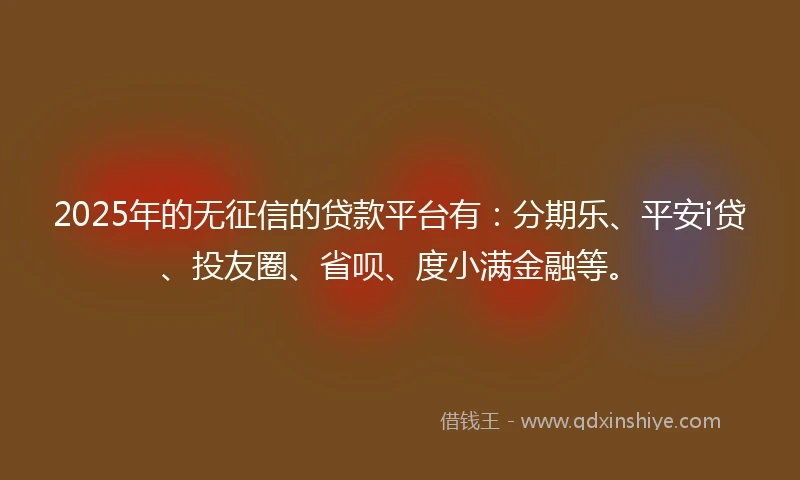 2025年的无征信的贷款平台有：分期乐、平安i贷、投友圈、省呗、度小满金融等。