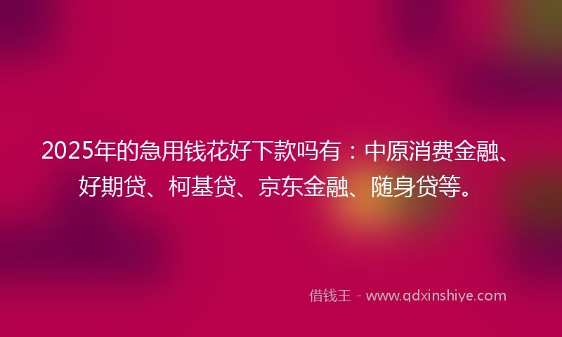 2025年的急用钱花好下款吗有：中原消费金融、好期贷、柯基贷、京东金融、随身贷等。