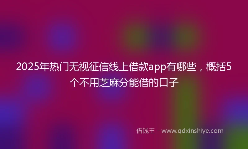 2025年热门无视征信线上借款app有哪些，概括5个不用芝麻分能借的口子