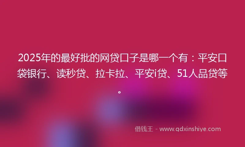 2025年的最好批的网贷口子是哪一个有：平安口袋银行、读秒贷、拉卡拉、平安i贷、51人品贷等。