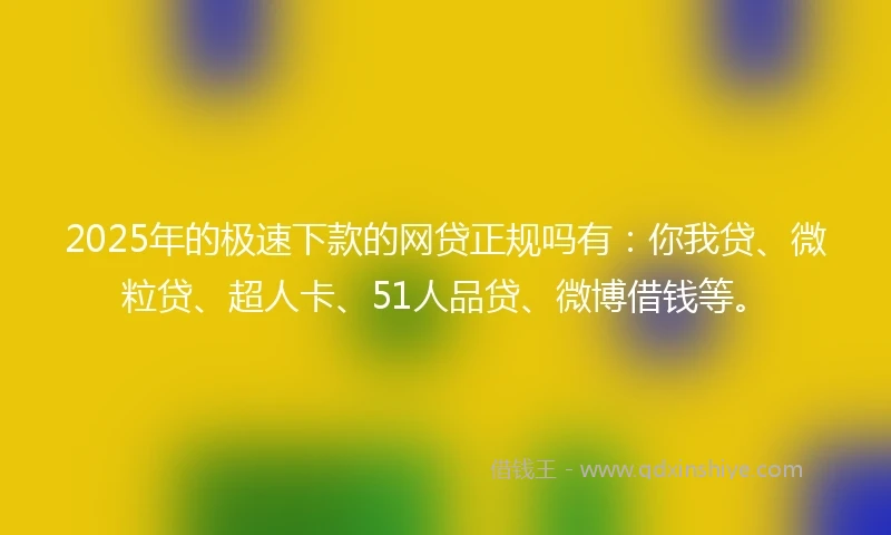 2025年的极速下款的网贷正规吗有：你我贷、微粒贷、超人卡、51人品贷、微博借钱等。