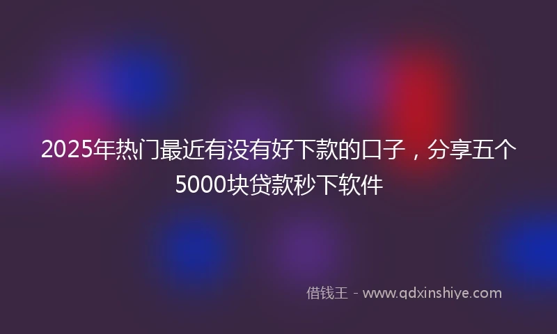 2025年热门最近有没有好下款的口子，分享五个5000块贷款秒下软件