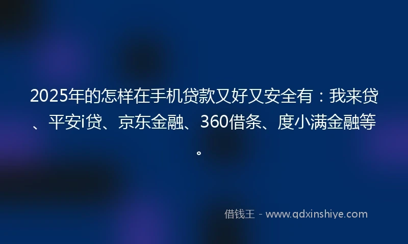 2025年的怎样在手机贷款又好又安全有：我来贷、平安i贷、京东金融、360借条、度小满金融等。
