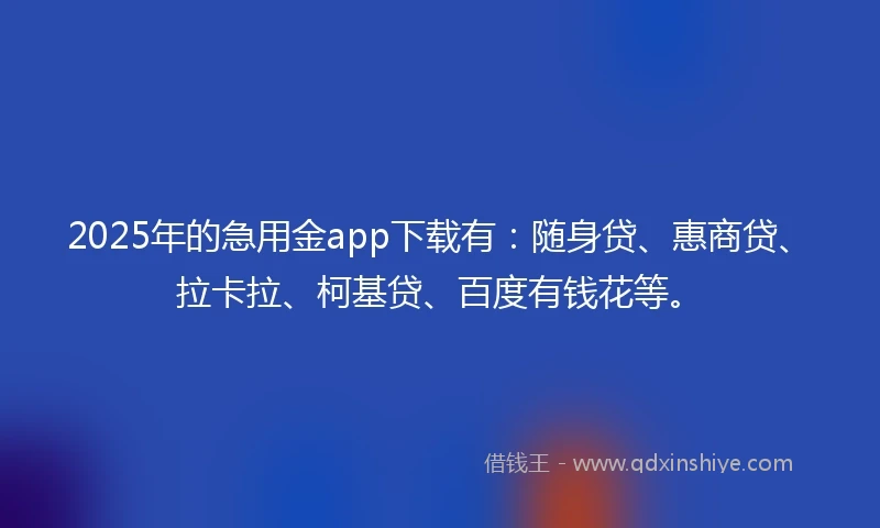 2025年的急用金app下载有：随身贷、惠商贷、拉卡拉、柯基贷、百度有钱花等。