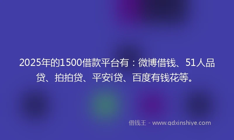 2025年的1500借款平台有：微博借钱、51人品贷、拍拍贷、平安i贷、百度有钱花等。